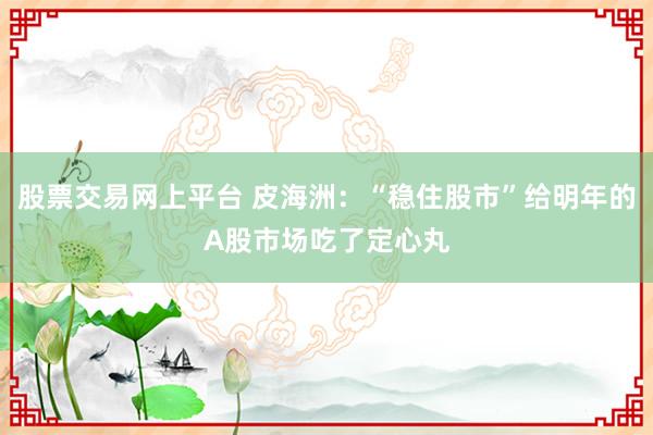 股票交易网上平台 皮海洲：“稳住股市”给明年的A股市场吃了定心丸
