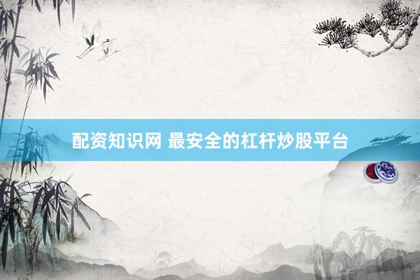 配资知识网 最安全的杠杆炒股平台