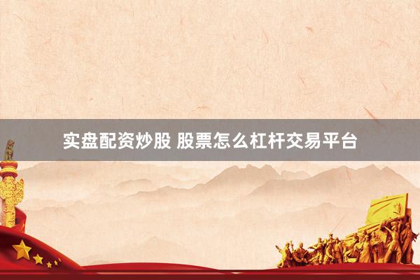实盘配资炒股 股票怎么杠杆交易平台
