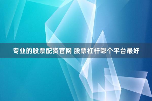 专业的股票配资官网 股票杠杆哪个平台最好