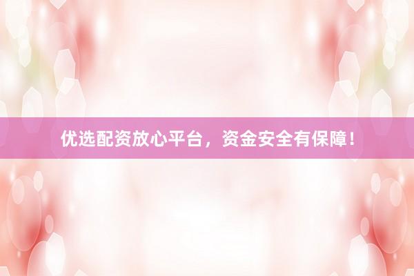 优选配资放心平台，资金安全有保障！