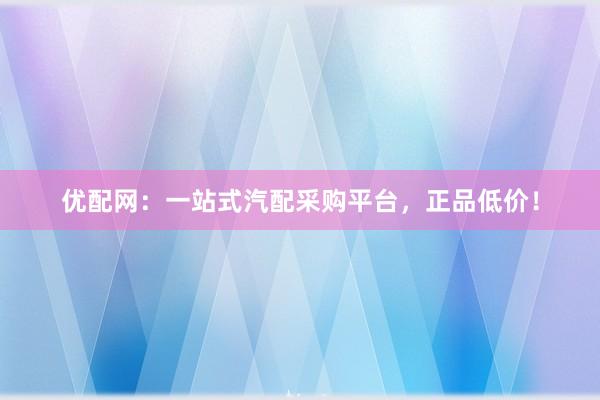 优配网：一站式汽配采购平台，正品低价！