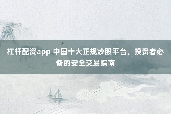 杠杆配资app 中国十大正规炒股平台，投资者必备的安全交易指南