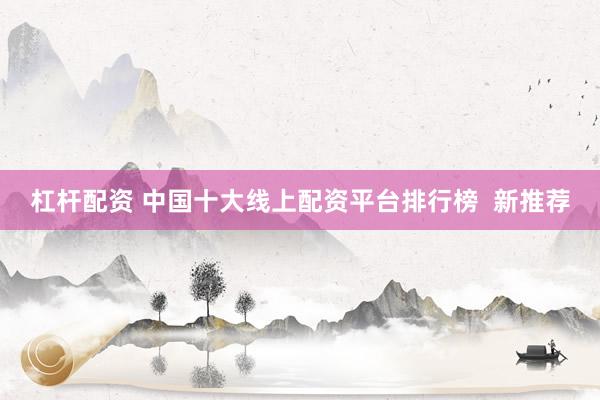 杠杆配资 中国十大线上配资平台排行榜  新推荐