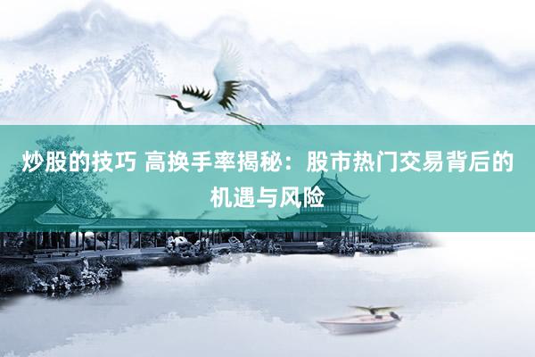 炒股的技巧 高换手率揭秘：股市热门交易背后的机遇与风险