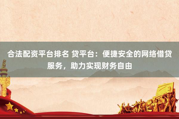 合法配资平台排名 贷平台：便捷安全的网络借贷服务，助力实现财务自由