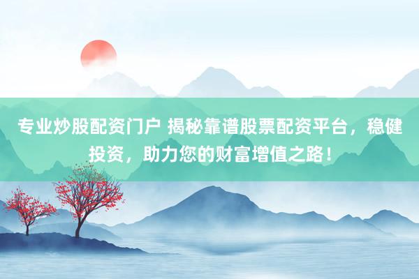 专业炒股配资门户 揭秘靠谱股票配资平台，稳健投资，助力您的财富增值之路！