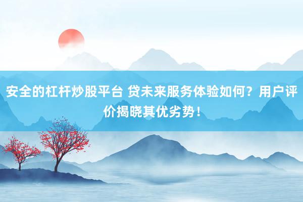 安全的杠杆炒股平台 贷未来服务体验如何？用户评价揭晓其优劣势！