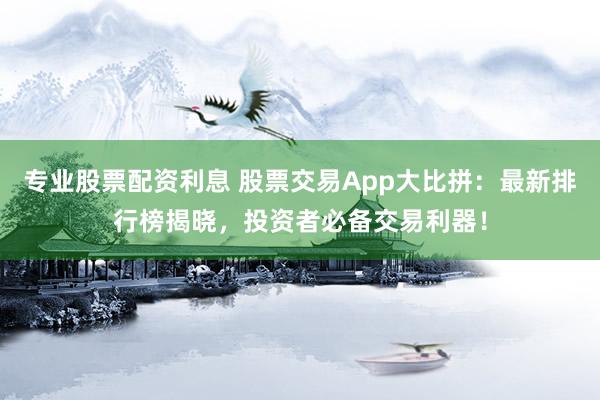 专业股票配资利息 股票交易App大比拼：最新排行榜揭晓，投资者必备交易利器！