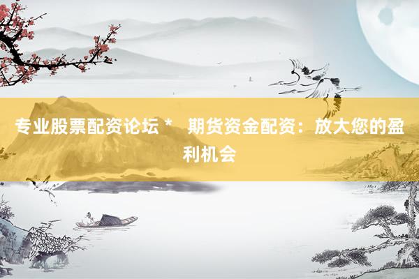 专业股票配资论坛 *   期货资金配资：放大您的盈利机会