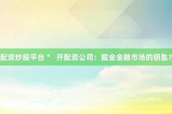 配资炒股平台 *   开配资公司：掘金金融市场的钥匙？