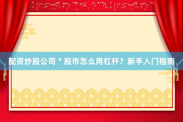 配资炒股公司 * 股市怎么用杠杆？新手入门指南