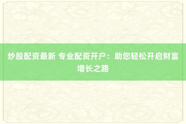 炒股配资最新 专业配资开户：助您轻松开启财富增长之路