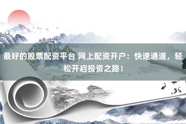 最好的股票配资平台 网上配资开户：快速通道，轻松开启投资之路！