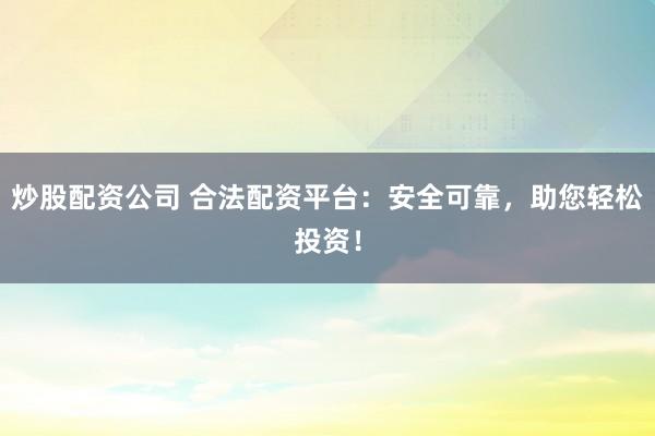 炒股配资公司 合法配资平台：安全可靠，助您轻松投资！