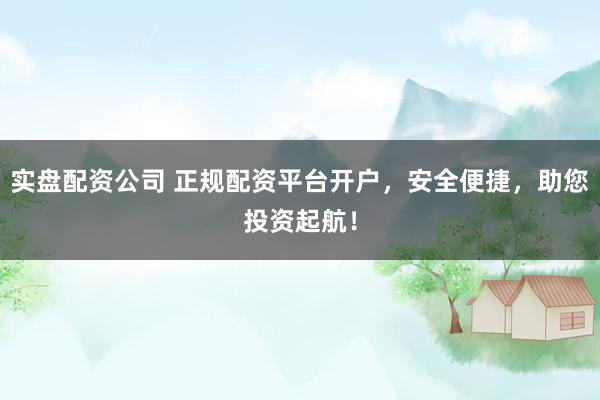 实盘配资公司 正规配资平台开户，安全便捷，助您投资起航！