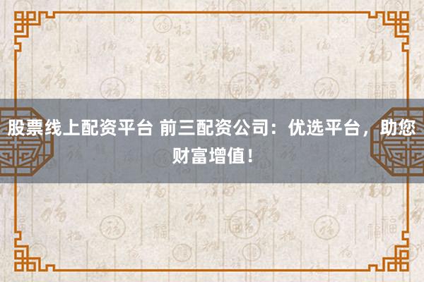 股票线上配资平台 前三配资公司：优选平台，助您财富增值！