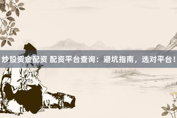 炒股资金配资 配资平台查询：避坑指南，选对平台！