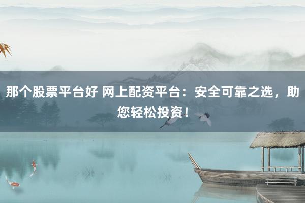 那个股票平台好 网上配资平台：安全可靠之选，助您轻松投资！