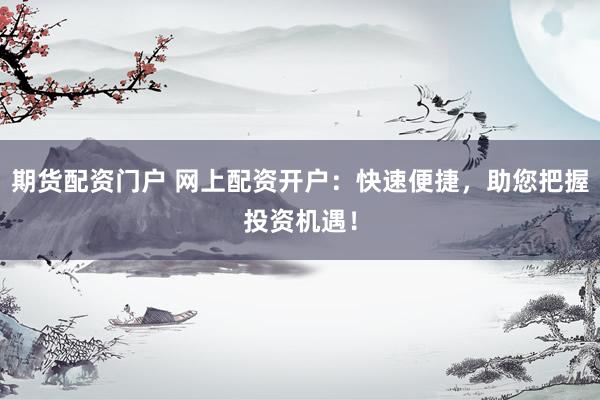 期货配资门户 网上配资开户：快速便捷，助您把握投资机遇！