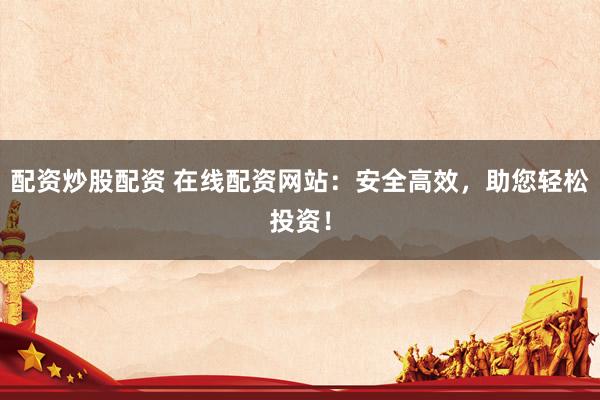 配资炒股配资 在线配资网站：安全高效，助您轻松投资！