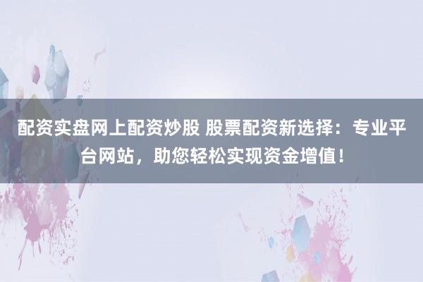 配资实盘网上配资炒股 股票配资新选择：专业平台网站，助您轻松实现资金增值！
