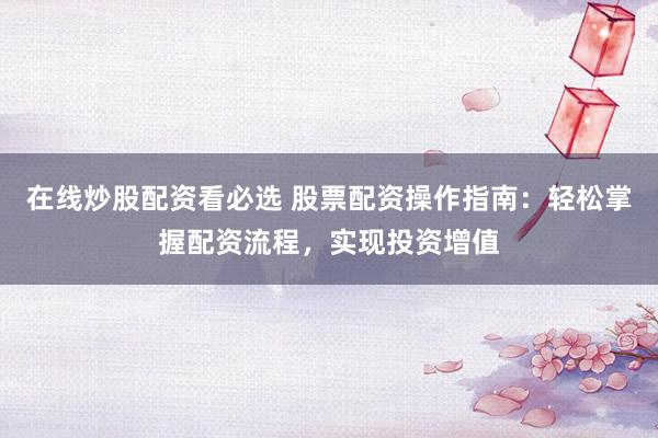 在线炒股配资看必选 股票配资操作指南：轻松掌握配资流程，实现投资增值