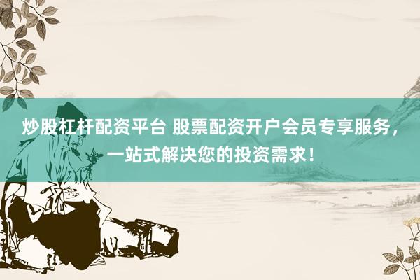 炒股杠杆配资平台 股票配资开户会员专享服务，一站式解决您的投资需求！