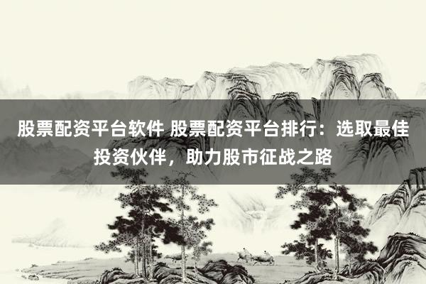 股票配资平台软件 股票配资平台排行：选取最佳投资伙伴，助力股市征战之路