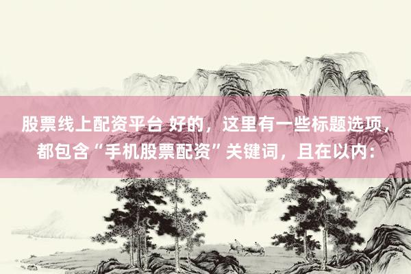 股票线上配资平台 好的，这里有一些标题选项，都包含“手机股票配资”关键词，且在以内：