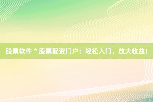 股票软件 * 股票配资门户：轻松入门，放大收益！