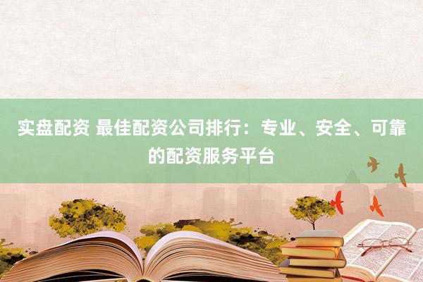 实盘配资 最佳配资公司排行：专业、安全、可靠的配资服务平台