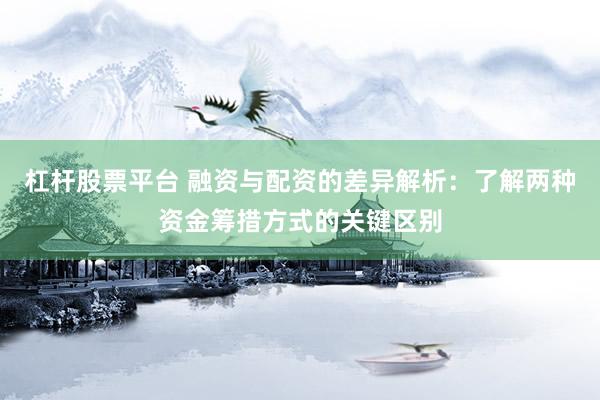杠杆股票平台 融资与配资的差异解析：了解两种资金筹措方式的关键区别