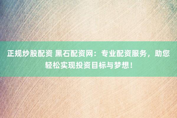 正规炒股配资 黑石配资网：专业配资服务，助您轻松实现投资目标与梦想！