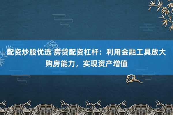 配资炒股优选 房贷配资杠杆：利用金融工具放大购房能力，实现资产增值