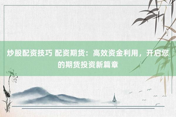 炒股配资技巧 配资期货：高效资金利用，开启您的期货投资新篇章