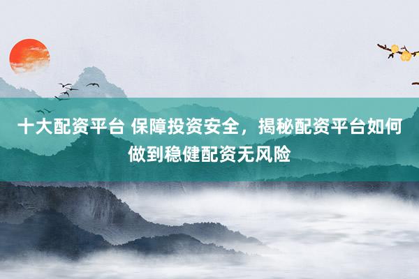 十大配资平台 保障投资安全，揭秘配资平台如何做到稳健配资无风险