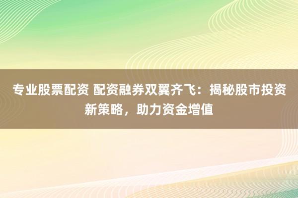 专业股票配资 配资融券双翼齐飞：揭秘股市投资新策略，助力资金增值