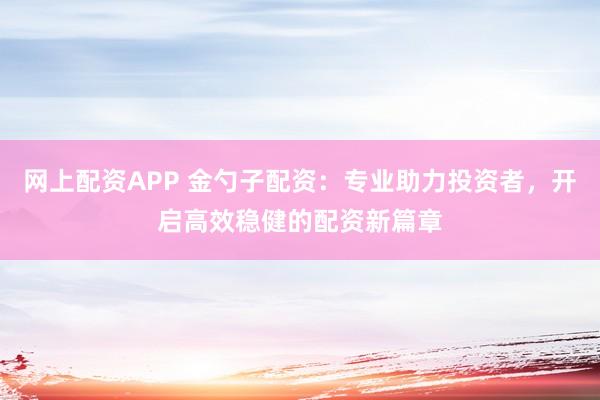网上配资APP 金勺子配资：专业助力投资者，开启高效稳健的配资新篇章