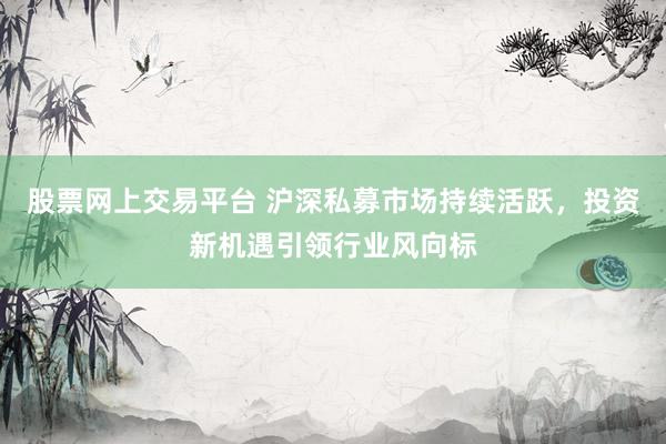 股票网上交易平台 沪深私募市场持续活跃，投资新机遇引领行业风向标