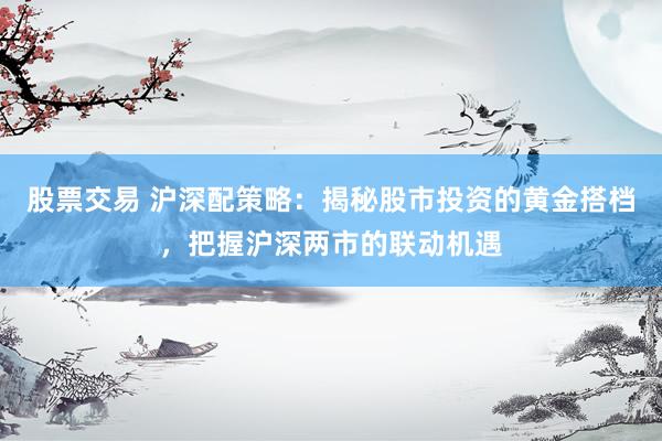 股票交易 沪深配策略：揭秘股市投资的黄金搭档，把握沪深两市的联动机遇
