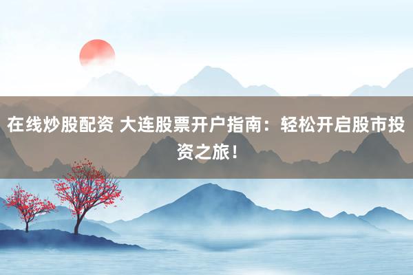在线炒股配资 大连股票开户指南：轻松开启股市投资之旅！