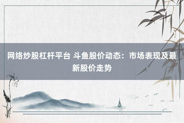 网络炒股杠杆平台 斗鱼股价动态：市场表现及最新股价走势