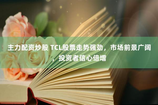主力配资炒股 TCL股票走势强劲，市场前景广阔，投资者信心倍增