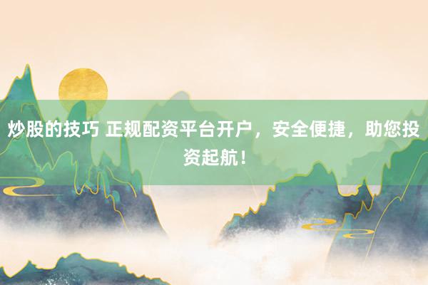 炒股的技巧 正规配资平台开户，安全便捷，助您投资起航！