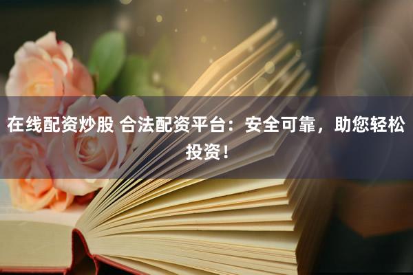 在线配资炒股 合法配资平台：安全可靠，助您轻松投资！