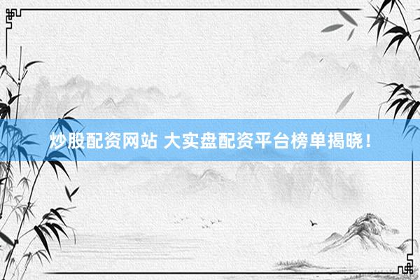 炒股配资网站 大实盘配资平台榜单揭晓！