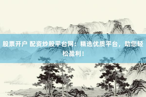股票开户 配资炒股平台网：精选优质平台，助您轻松盈利！