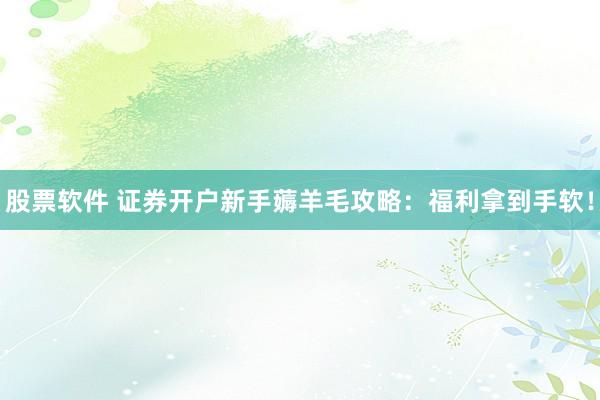 股票软件 证券开户新手薅羊毛攻略：福利拿到手软！