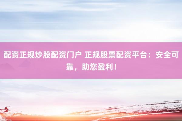 配资正规炒股配资门户 正规股票配资平台：安全可靠，助您盈利！
